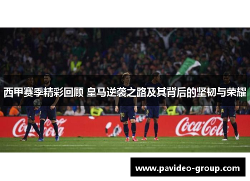 西甲赛季精彩回顾 皇马逆袭之路及其背后的坚韧与荣耀