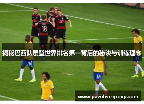 揭秘巴西队屡登世界排名第一背后的秘诀与训练理念