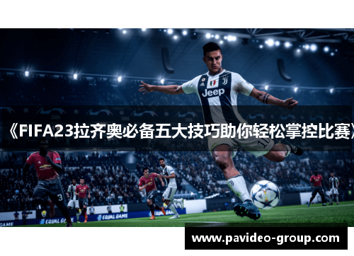 《FIFA23拉齐奥必备五大技巧助你轻松掌控比赛》 《FIFA23拉齐奥必备五大技巧助你轻松掌控比赛》