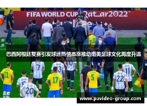 巴西阿根廷复赛引发球迷热情高涨推动南美足球文化再度升温 巴西阿根廷复赛引发球迷热情高涨推动南美足球文化再度升温