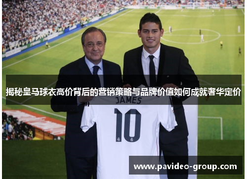 揭秘皇马球衣高价背后的营销策略与品牌价值如何成就奢华定价 揭秘皇马球衣高价背后的营销策略与品牌价值如何成就奢华定价