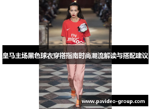 皇马主场黑色球衣穿搭指南时尚潮流解读与搭配建议 皇马主场黑色球衣穿搭指南时尚潮流解读与搭配建议