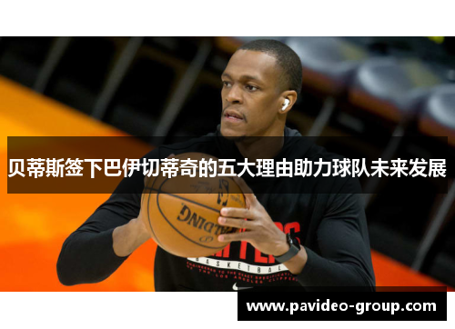 贝蒂斯签下巴伊切蒂奇的五大理由助力球队未来发展 贝蒂斯签下巴伊切蒂奇的五大理由助力球队未来发展