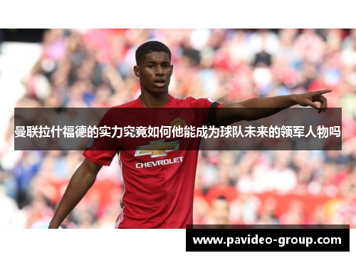曼联拉什福德的实力究竟如何他能成为球队未来的领军人物吗 曼联拉什福德的实力究竟如何他能成为球队未来的领军人物吗