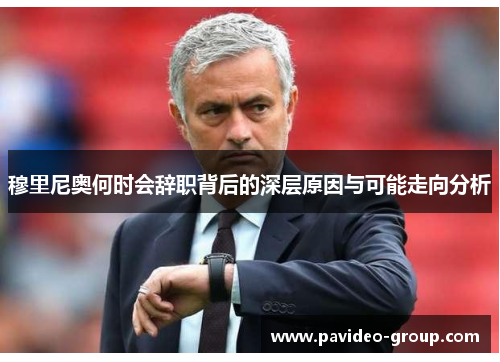 穆里尼奥何时会辞职背后的深层原因与可能走向分析 穆里尼奥何时会辞职背后的深层原因与可能走向分析