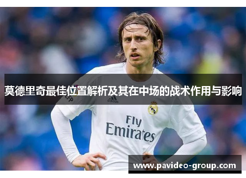 莫德里奇最佳位置解析及其在中场的战术作用与影响 莫德里奇最佳位置解析及其在中场的战术作用与影响
