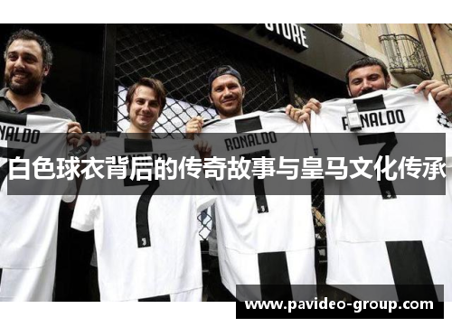 白色球衣背后的传奇故事与皇马文化传承