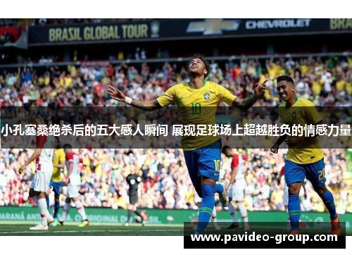 小孔塞桑绝杀后的五大感人瞬间 展现足球场上超越胜负的情感力量 小孔塞桑绝杀后的五大感人瞬间 展现足球场上超越胜负的情感力量