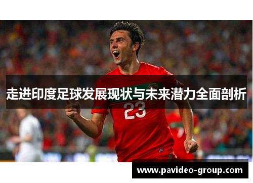 走进印度足球发展现状与未来潜力全面剖析 走进印度足球发展现状与未来潜力全面剖析