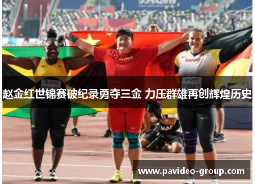 赵金红世锦赛破纪录勇夺三金 力压群雄再创辉煌历史