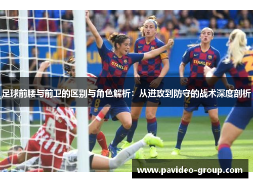 足球前腰与前卫的区别与角色解析:从进攻到防守的战术深度剖析 足球前腰与前卫的区别与角色解析:从进攻到防守的战术深度剖析