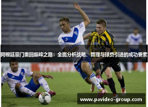 阿根廷豪门重回巅峰之路:全面分析战略、管理与球员引进的成功要素 阿根廷豪门重回巅峰之路:全面分析战略、管理与球员引进的成功要素