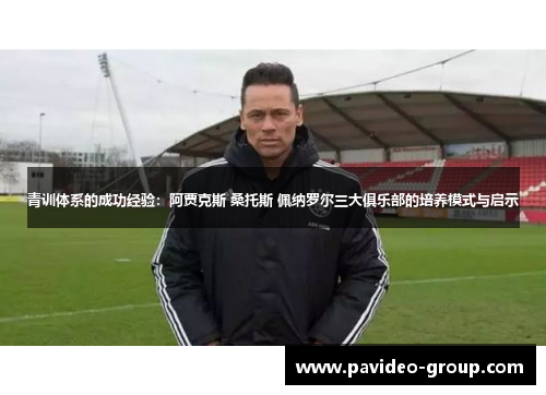 青训体系的成功经验:阿贾克斯 桑托斯 佩纳罗尔三大俱乐部的培养模式与启示 青训体系的成功经验:阿贾克斯 桑托斯 佩纳罗尔三大俱乐部的培养模式与启示
