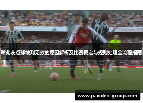 哈弗茨点球被判无效的原因解析及比赛裁定与规则处理全流程指南