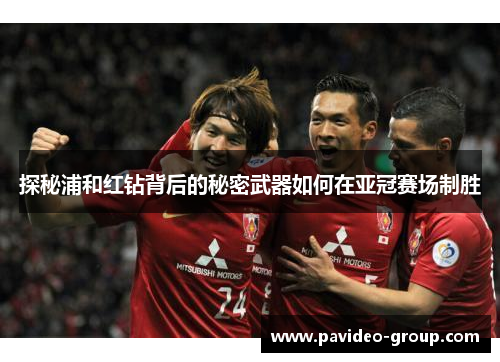 探秘浦和红钻背后的秘密武器如何在亚冠赛场制胜
