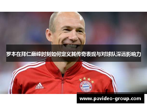 罗本在拜仁巅峰时刻如何定义其传奇表现与对球队深远影响力