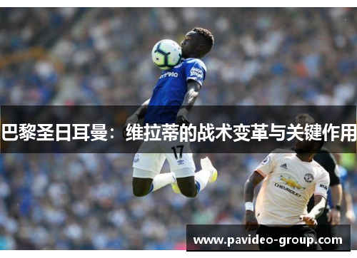 巴黎圣日耳曼:维拉蒂的战术变革与关键作用 巴黎圣日耳曼:维拉蒂的战术变革与关键作用