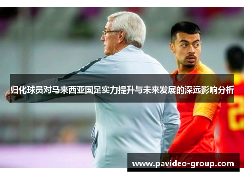 归化球员对马来西亚国足实力提升与未来发展的深远影响分析 归化球员对马来西亚国足实力提升与未来发展的深远影响分析
