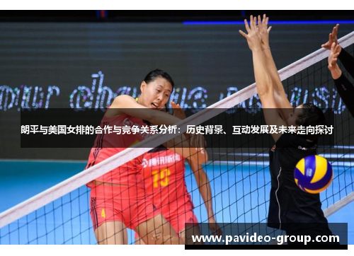 朗平与美国女排的合作与竞争关系分析：历史背景、互动发展及未来走向探讨