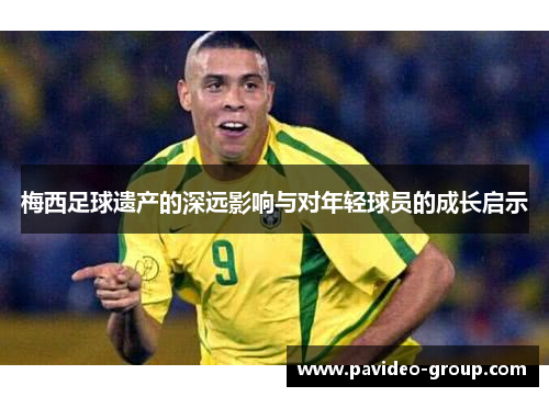 梅西足球遗产的深远影响与对年轻球员的成长启示