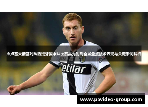 库卢塞夫斯基对阵西班牙国家队比赛高光时刻全景盘点技术表现与关键瞬间解析 库卢塞夫斯基对阵西班牙国家队比赛高光时刻全景盘点技术表现与关键瞬间解析