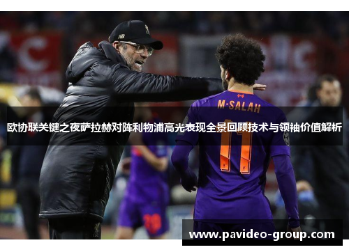 欧协联关键之夜萨拉赫对阵利物浦高光表现全景回顾技术与领袖价值解析 欧协联关键之夜萨拉赫对阵利物浦高光表现全景回顾技术与领袖价值解析