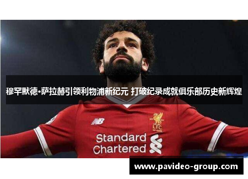 穆罕默德·萨拉赫引领利物浦新纪元 打破纪录成就俱乐部历史新辉煌