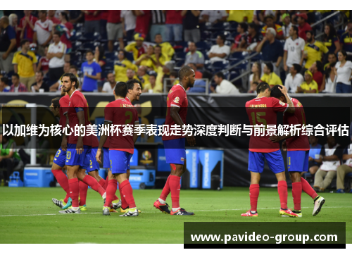 以加维为核心的美洲杯赛季表现走势深度判断与前景解析综合评估
