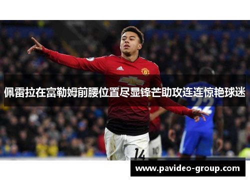 佩雷拉在富勒姆前腰位置尽显锋芒助攻连连惊艳球迷 佩雷拉在富勒姆前腰位置尽显锋芒助攻连连惊艳球迷