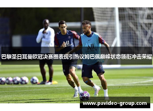 巴黎圣日耳曼欧冠决赛圈表现引热议姆巴佩巅峰状态领衔冲击荣耀 巴黎圣日耳曼欧冠决赛圈表现引热议姆巴佩巅峰状态领衔冲击荣耀