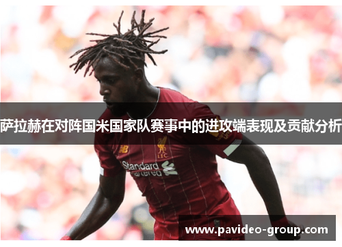 萨拉赫在对阵国米国家队赛事中的进攻端表现及贡献分析