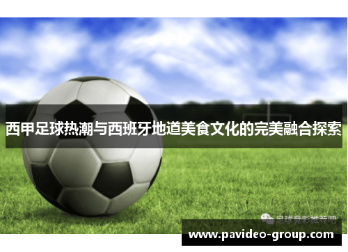 西甲足球热潮与西班牙地道美食文化的完美融合探索