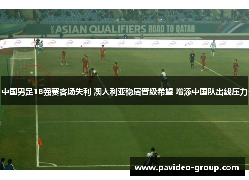 中国男足18强赛客场失利 澳大利亚稳居晋级希望 增添中国队出线压力 中国男足18强赛客场失利 澳大利亚稳居晋级希望 增添中国队出线压力