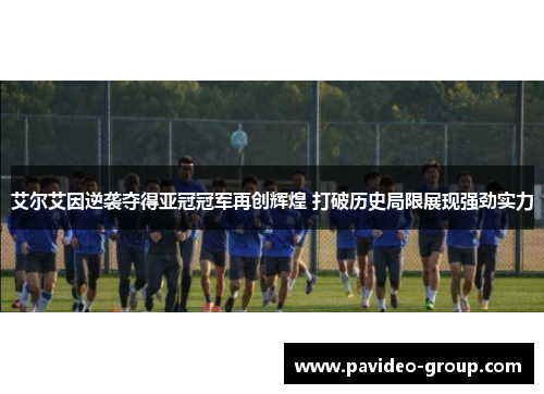 艾尔艾因逆袭夺得亚冠冠军再创辉煌 打破历史局限展现强劲实力
