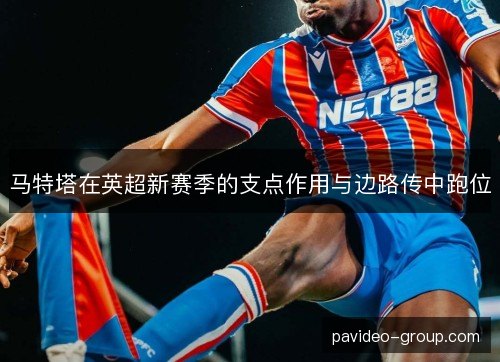 马特塔在英超新赛季的支点作用与边路传中跑位 马特塔在英超新赛季的支点作用与边路传中跑位